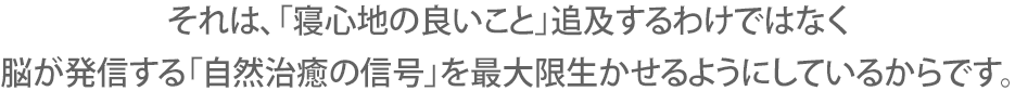 それは、「寝心地の良いこと」追及するわけではなく脳が発信する「自然治癒の信号」を最大限生かせるようにしているからです。